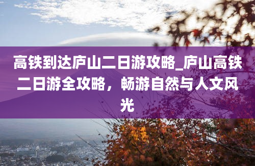 高铁到达庐山二日游攻略_庐山高铁二日游全攻略，畅游自然与人文风光