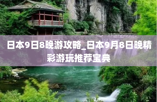 日本9日8晚游攻略_日本9月8日晚精彩游玩推荐宝典