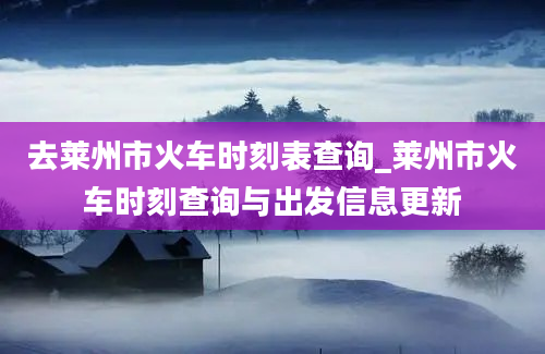 去莱州市火车时刻表查询_莱州市火车时刻查询与出发信息更新