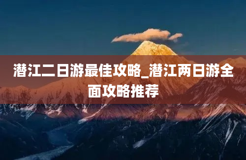 潜江二日游最佳攻略_潜江两日游全面攻略推荐