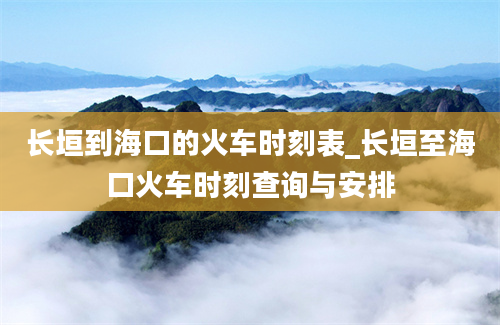 长垣到海口的火车时刻表_长垣至海口火车时刻查询与安排