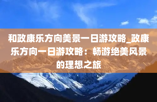 和政康乐方向美景一日游攻略_政康乐方向一日游攻略：畅游绝美风景的理想之旅