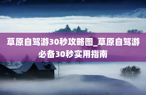 草原自驾游30秒攻略图_草原自驾游必备30秒实用指南