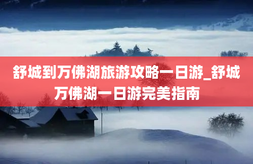 舒城到万佛湖旅游攻略一日游_舒城万佛湖一日游完美指南