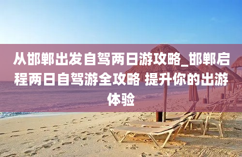 从邯郸出发自驾两日游攻略_邯郸启程两日自驾游全攻略 提升你的出游体验