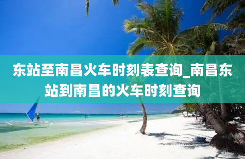 东站至南昌火车时刻表查询_南昌东站到南昌的火车时刻查询