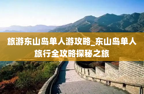 旅游东山岛单人游攻略_东山岛单人旅行全攻略探秘之旅