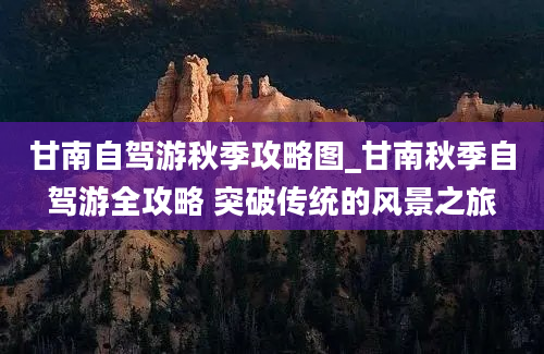 甘南自驾游秋季攻略图_甘南秋季自驾游全攻略 突破传统的风景之旅