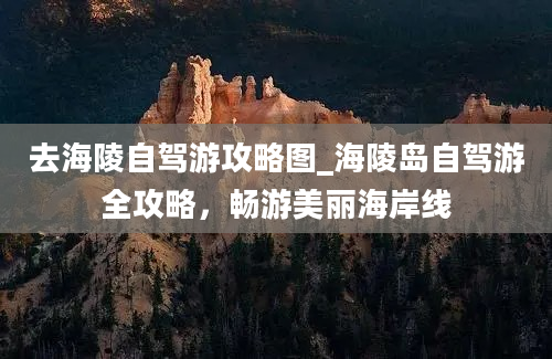 去海陵自驾游攻略图_海陵岛自驾游全攻略，畅游美丽海岸线