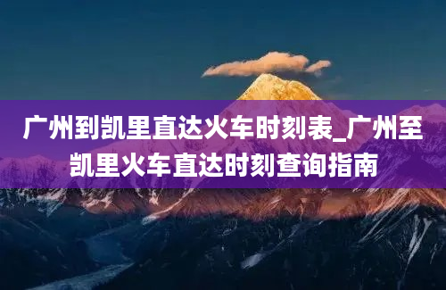 广州到凯里直达火车时刻表_广州至凯里火车直达时刻查询指南