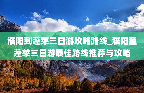 濮阳到蓬莱三日游攻略路线_濮阳至蓬莱三日游最佳路线推荐与攻略