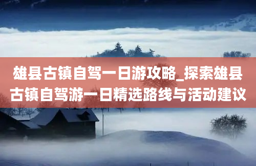 雄县古镇自驾一日游攻略_探索雄县古镇自驾游一日精选路线与活动建议