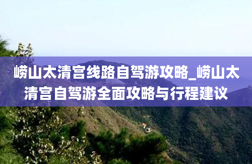 崂山太清宫线路自驾游攻略_崂山太清宫自驾游全面攻略与行程建议