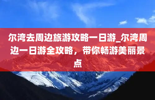 尔湾去周边旅游攻略一日游_尔湾周边一日游全攻略，带你畅游美丽景点