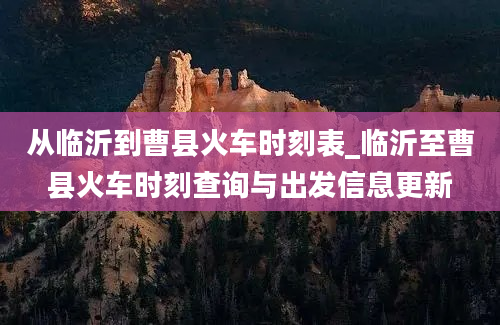 从临沂到曹县火车时刻表_临沂至曹县火车时刻查询与出发信息更新