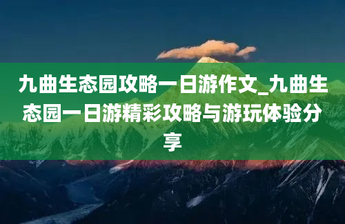 九曲生态园攻略一日游作文_九曲生态园一日游精彩攻略与游玩体验分享