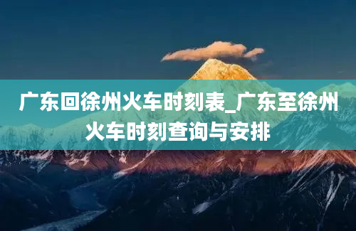 广东回徐州火车时刻表_广东至徐州火车时刻查询与安排