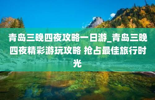 青岛三晚四夜攻略一日游_青岛三晚四夜精彩游玩攻略 抢占最佳旅行时光