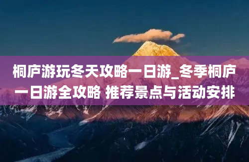 桐庐游玩冬天攻略一日游_冬季桐庐一日游全攻略 推荐景点与活动安排