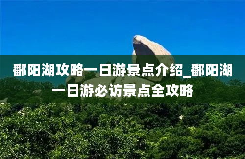 鄱阳湖攻略一日游景点介绍_鄱阳湖一日游必访景点全攻略