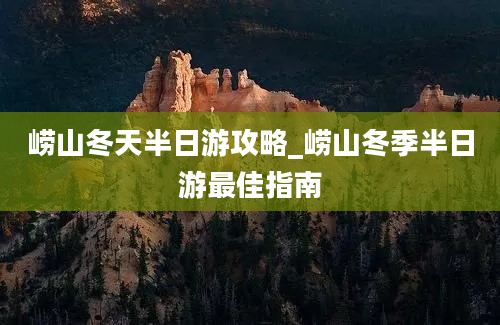 崂山冬天半日游攻略_崂山冬季半日游最佳指南