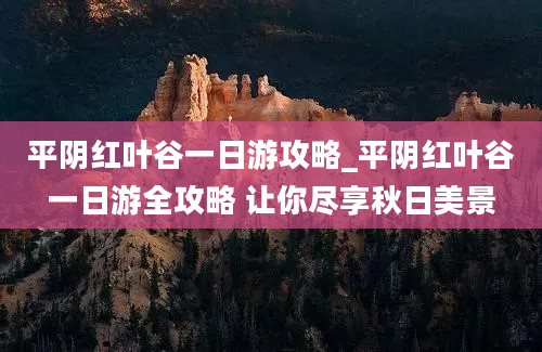 平阴红叶谷一日游攻略_平阴红叶谷一日游全攻略 让你尽享秋日美景