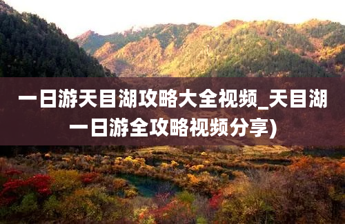 一日游天目湖攻略大全视频_天目湖一日游全攻略视频分享)