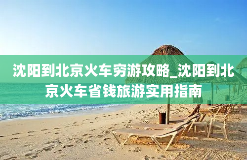 沈阳到北京火车穷游攻略_沈阳到北京火车省钱旅游实用指南