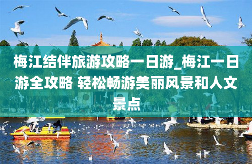 梅江结伴旅游攻略一日游_梅江一日游全攻略 轻松畅游美丽风景和人文景点