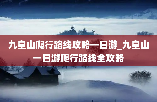 九皇山爬行路线攻略一日游_九皇山一日游爬行路线全攻略