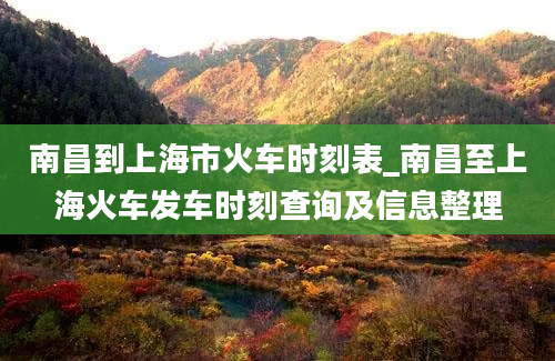 南昌到上海市火车时刻表_南昌至上海火车发车时刻查询及信息整理