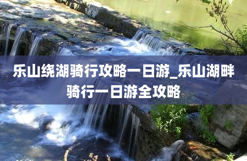 乐山绕湖骑行攻略一日游_乐山湖畔骑行一日游全攻略