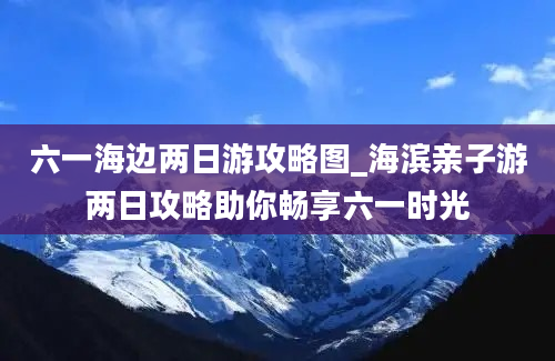 六一海边两日游攻略图_海滨亲子游两日攻略助你畅享六一时光