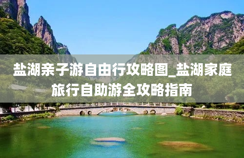 盐湖亲子游自由行攻略图_盐湖家庭旅行自助游全攻略指南