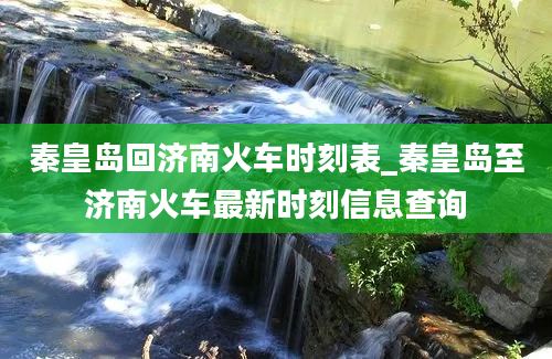 秦皇岛回济南火车时刻表_秦皇岛至济南火车最新时刻信息查询