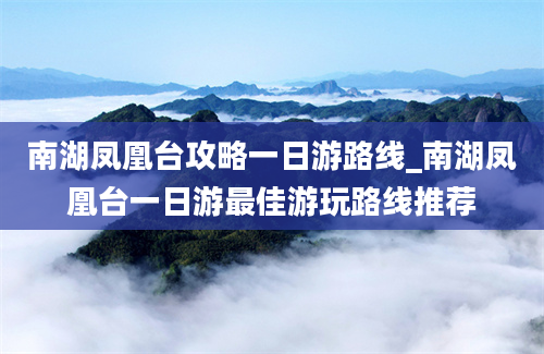 南湖凤凰台攻略一日游路线_南湖凤凰台一日游最佳游玩路线推荐