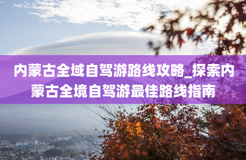 内蒙古全域自驾游路线攻略_探索内蒙古全境自驾游最佳路线指南