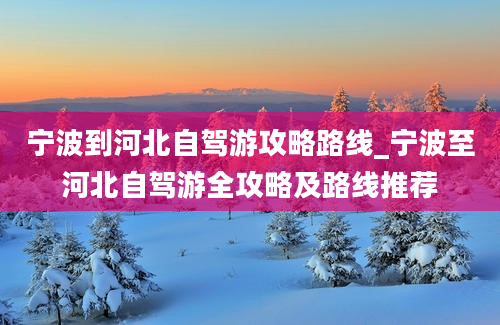 宁波到河北自驾游攻略路线_宁波至河北自驾游全攻略及路线推荐