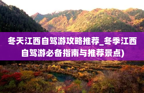 冬天江西自驾游攻略推荐_冬季江西自驾游必备指南与推荐景点)