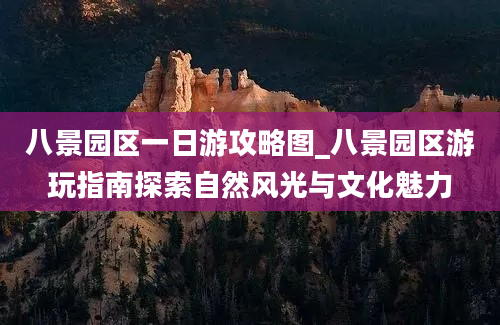 八景园区一日游攻略图_八景园区游玩指南探索自然风光与文化魅力