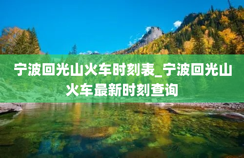 宁波回光山火车时刻表_宁波回光山火车最新时刻查询