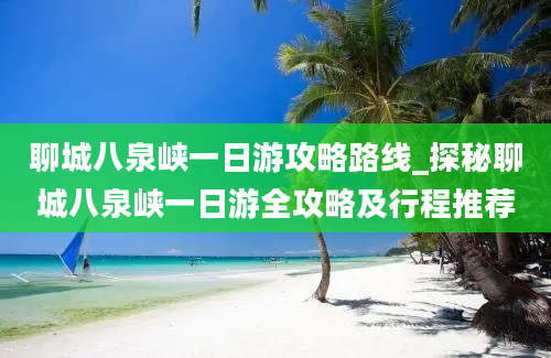 聊城八泉峡一日游攻略路线_探秘聊城八泉峡一日游全攻略及行程推荐