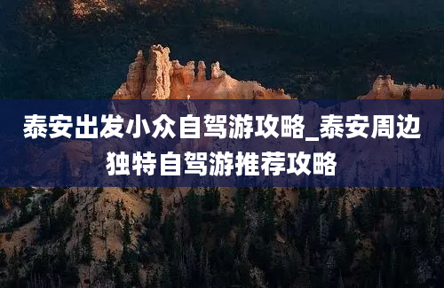 泰安出发小众自驾游攻略_泰安周边独特自驾游推荐攻略