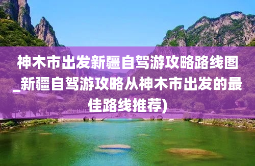 神木市出发新疆自驾游攻略路线图_新疆自驾游攻略从神木市出发的最佳路线推荐)