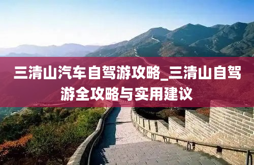 三清山汽车自驾游攻略_三清山自驾游全攻略与实用建议