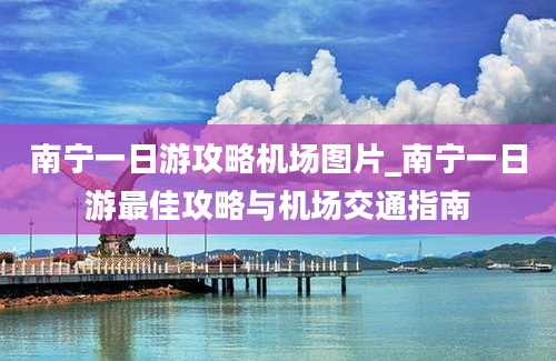 南宁一日游攻略机场图片_南宁一日游最佳攻略与机场交通指南