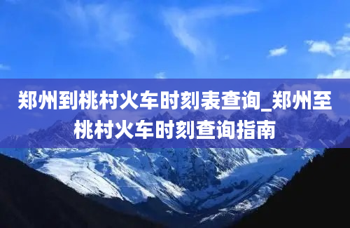 郑州到桃村火车时刻表查询_郑州至桃村火车时刻查询指南