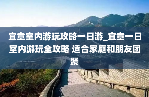 宜章室内游玩攻略一日游_宜章一日室内游玩全攻略 适合家庭和朋友团聚