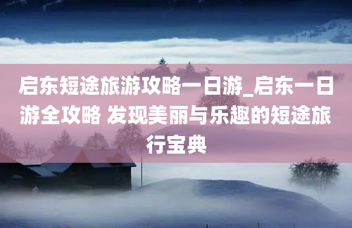 启东短途旅游攻略一日游_启东一日游全攻略 发现美丽与乐趣的短途旅行宝典