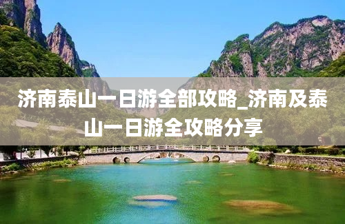 济南泰山一日游全部攻略_济南及泰山一日游全攻略分享